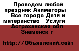 Проведем любой праздник.Аниматоры. - Все города Дети и материнство » Услуги   . Астраханская обл.,Знаменск г.